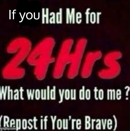 If u had me for 24hrs | If you | image tagged in if u had me for 24hrs | made w/ Imgflip meme maker