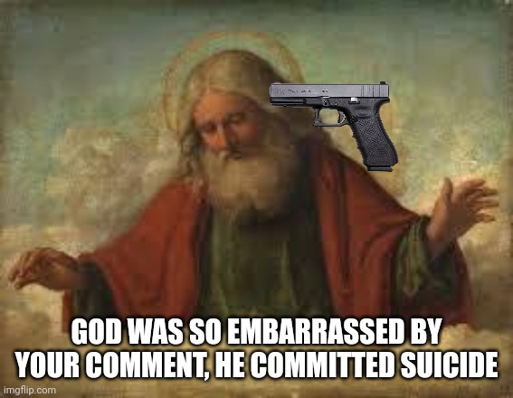 God suicide | GOD WAS SO EMBARRASSED BY YOUR COMMENT, HE COMMITTED SUICIDE | image tagged in god | made w/ Imgflip meme maker