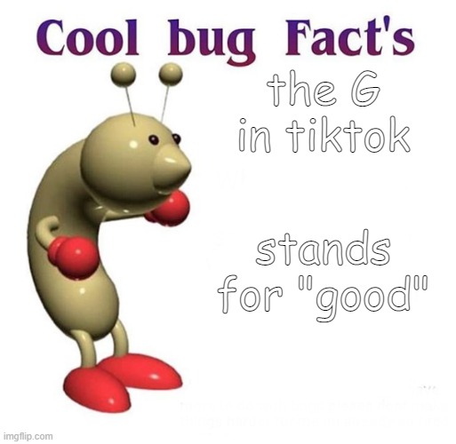 Cool Bug Facts | the G in tiktok; stands for "good" | image tagged in cool bug facts | made w/ Imgflip meme maker