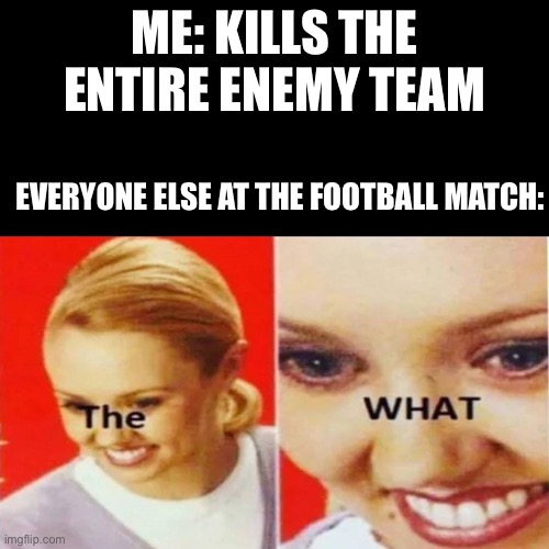 The What | ME: KILLS THE ENTIRE ENEMY TEAM; EVERYONE ELSE AT THE FOOTBALL MATCH: | image tagged in the what | made w/ Imgflip meme maker