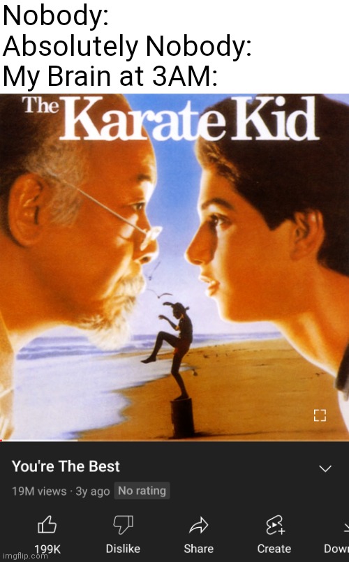 It's just a random bit of encouragement :/ |  Nobody: 
Absolutely Nobody:
My Brain at 3AM: | image tagged in you're the best,karate kid,my brain,3am,nobody absolutely no one | made w/ Imgflip meme maker