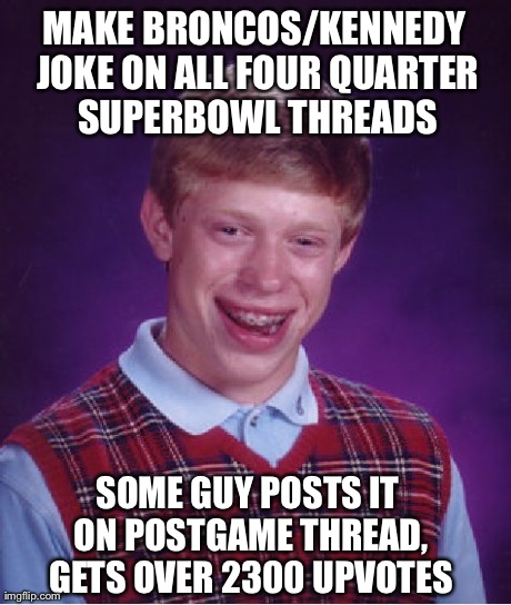 Bad Luck Brian Meme | MAKE BRONCOS/KENNEDY JOKE ON ALL FOUR QUARTER SUPERBOWL THREADS SOME GUY POSTS IT ON POSTGAME THREAD, GETS OVER 2300 UPVOTES | image tagged in memes,bad luck brian,AdviceAnimals | made w/ Imgflip meme maker
