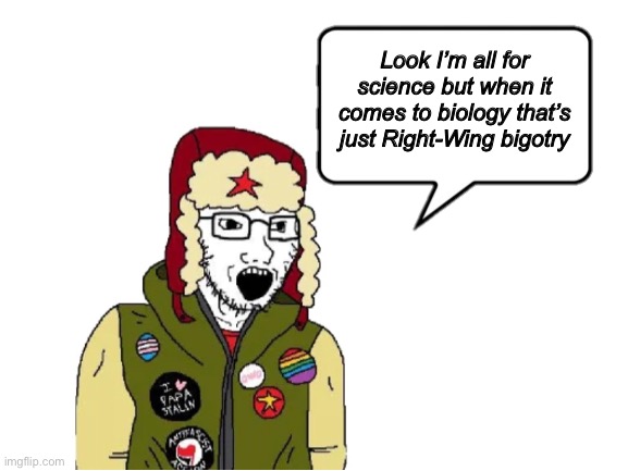 Embrace the woke newspeak, bigot! | Look I’m all for science but when it comes to biology that’s just Right-Wing bigotry | image tagged in leftists | made w/ Imgflip meme maker
