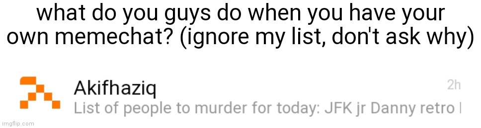 what do you guys do when you have your own memechat? (ignore my list, don't ask why) | made w/ Imgflip meme maker