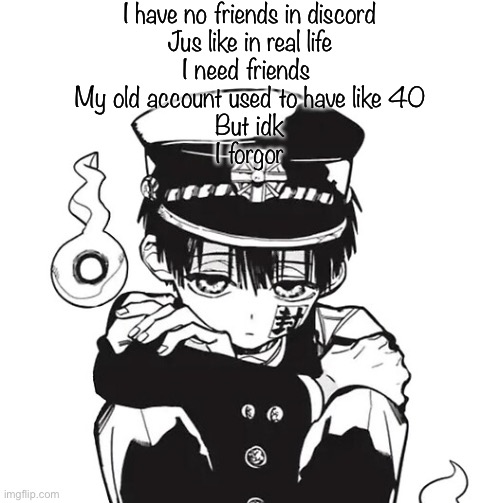 Hanako | I have no friends in discord
Jus like in real life
I need friends 
My old account used to have like 40
But idk
I forgor | image tagged in hanako | made w/ Imgflip meme maker