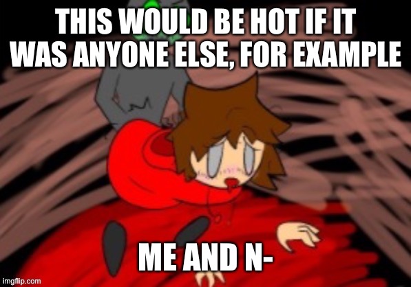 no (lemme guess, nar?) (doggo note: no stfu person with DID disorder) | THIS WOULD BE HOT IF IT WAS ANYONE ELSE, FOR EXAMPLE; ME AND N- | made w/ Imgflip meme maker