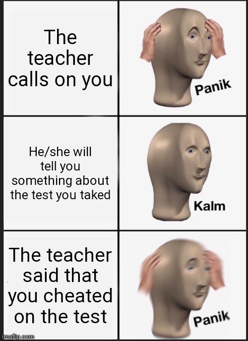 Panik Kalm Panik Meme | The teacher calls on you; He/she will tell you something about the test you taked; The teacher said that you cheated on the test | image tagged in memes,panik kalm panik | made w/ Imgflip meme maker