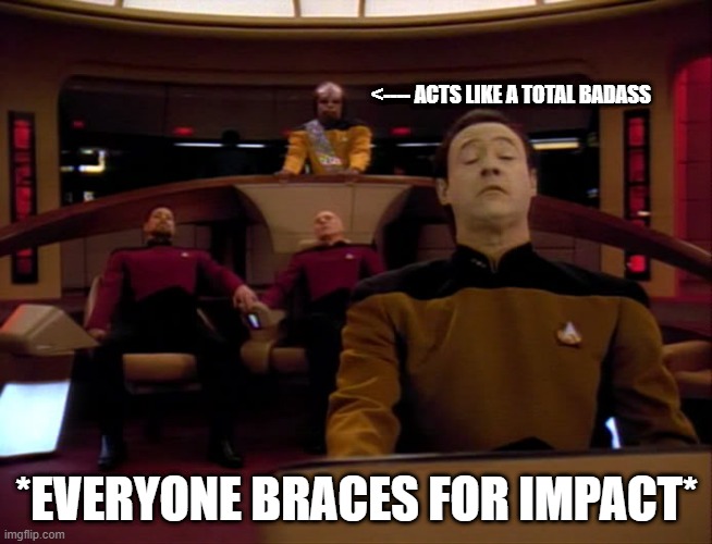 Worf: Badass | <---- ACTS LIKE A TOTAL BADASS; *EVERYONE BRACES FOR IMPACT* | image tagged in brace for impact | made w/ Imgflip meme maker