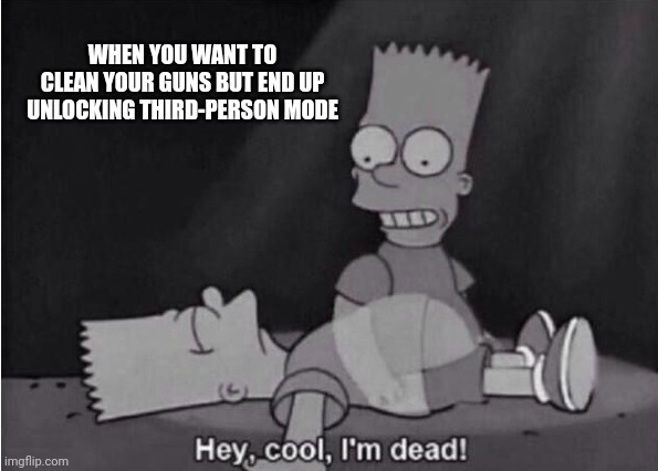 Hey, cool, I'm dead! | WHEN YOU WANT TO CLEAN YOUR GUNS BUT END UP UNLOCKING THIRD-PERSON MODE | image tagged in hey cool i'm dead | made w/ Imgflip meme maker