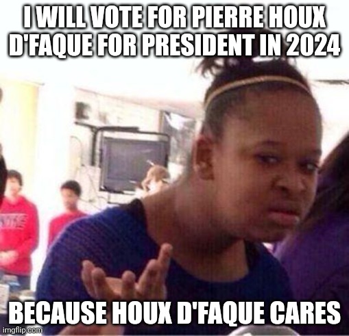 Pierre Houx D'Faque | I WILL VOTE FOR PIERRE HOUX D'FAQUE FOR PRESIDENT IN 2024; BECAUSE HOUX D'FAQUE CARES | image tagged in wut | made w/ Imgflip meme maker