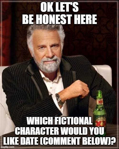 The Most Interesting Man In The World Meme | OK LET'S BE HONEST HERE; WHICH FICTIONAL CHARACTER WOULD YOU LIKE DATE (COMMENT BELOW)? | image tagged in memes,the most interesting man in the world | made w/ Imgflip meme maker