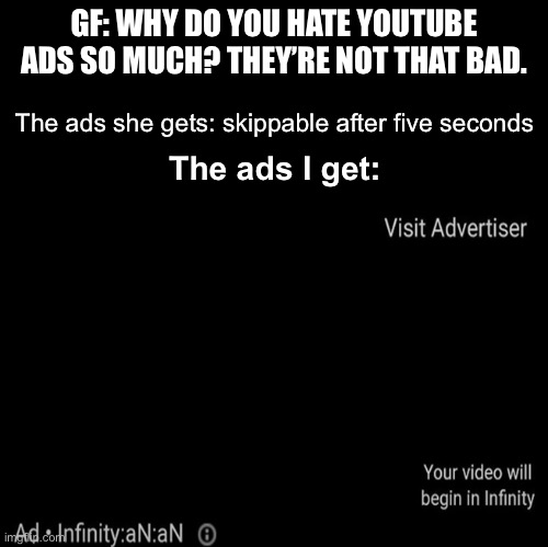 YouTube ads be like | GF: WHY DO YOU HATE YOUTUBE ADS SO MUCH? THEY’RE NOT THAT BAD. The ads she gets: skippable after five seconds; The ads I get: | image tagged in youtube ads,you had one job | made w/ Imgflip meme maker