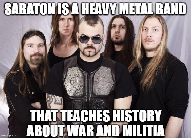 How Metalheads learn history easily | SABATON IS A HEAVY METAL BAND; THAT TEACHES HISTORY ABOUT WAR AND MILITIA | image tagged in sabaton | made w/ Imgflip meme maker