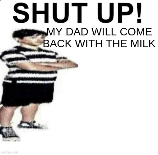 right....RIGHT?!?! | MY DAD WILL COME BACK WITH THE MILK | image tagged in shut up my dad works for | made w/ Imgflip meme maker