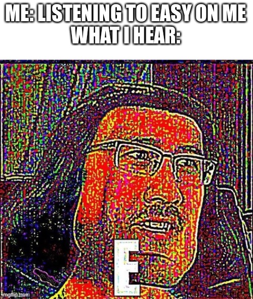E meme | ME: LISTENING TO EASY ON ME
WHAT I HEAR: | image tagged in e meme | made w/ Imgflip meme maker