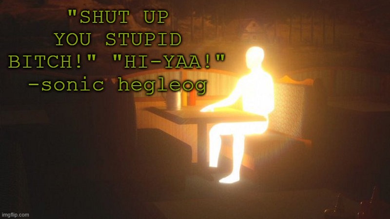 Glowing Guy | "SHUT UP YOU STUPID BITCH!" "HI-YAA!" -sonic hegleog | image tagged in glowing guy | made w/ Imgflip meme maker