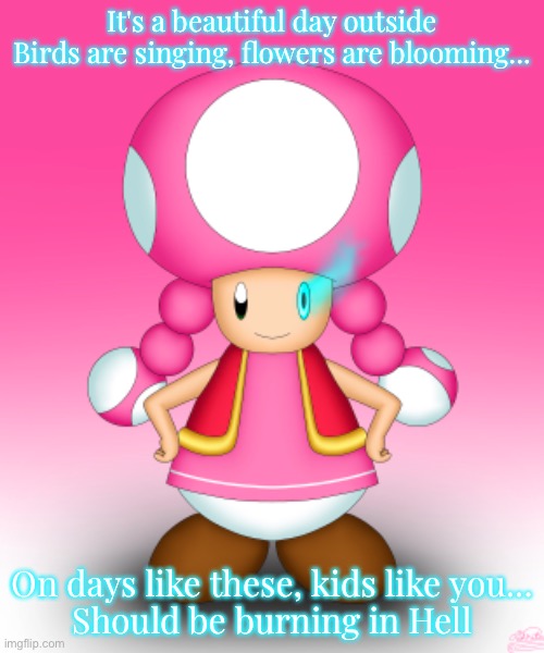 It's a beautiful day outside
Birds are singing, flowers are blooming... On days like these, kids like you...
Should be burning in Hell | made w/ Imgflip meme maker