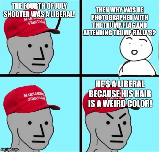 MAGA NPC (AN AN0NYM0US TEMPLATE) | THEN WHY WAS HE PHOTOGRAPHED WITH THE TRUMP FLAG AND ATTENDING TRUMP RALLY'S? THE FOURTH OF JULY SHOOTER WAS A LIBERAL! HE'S A LIBERAL BECAUSE HIS HAIR IS A WEIRD COLOR! | image tagged in maga npc an an0nym0us template | made w/ Imgflip meme maker