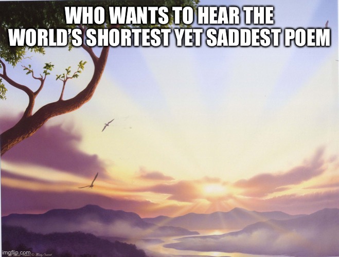 Love Poem | WHO WANTS TO HEAR THE WORLD’S SHORTEST YET SADDEST POEM | image tagged in love poem | made w/ Imgflip meme maker