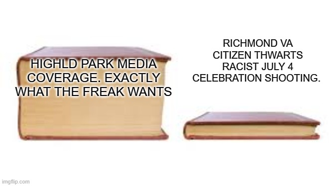 Doesn't fit the Narrative | RICHMOND VA CITIZEN THWARTS RACIST JULY 4 CELEBRATION SHOOTING. HIGHLD PARK MEDIA COVERAGE. EXACTLY WHAT THE FREAK WANTS | image tagged in big book small book | made w/ Imgflip meme maker
