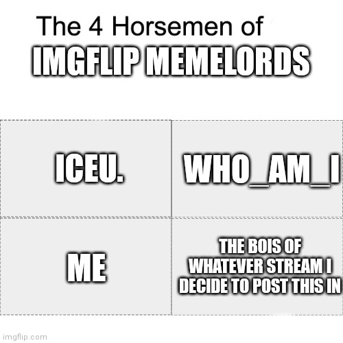 The four horsemen of Imgflip meming | IMGFLIP MEMELORDS; WHO_AM_I; ICEU. THE BOIS OF WHATEVER STREAM I DECIDE TO POST THIS IN; ME | image tagged in four horsemen | made w/ Imgflip meme maker