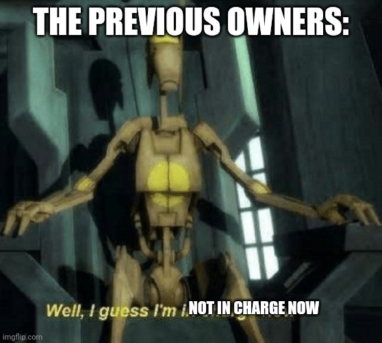 Well, I guess I'm in charge now. | THE PREVIOUS OWNERS: NOT IN CHARGE NOW | image tagged in well i guess i'm in charge now | made w/ Imgflip meme maker