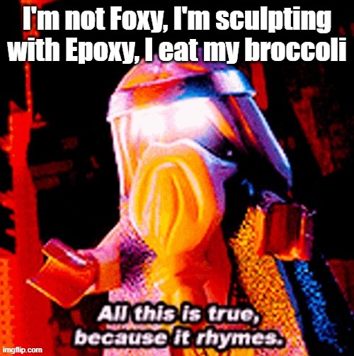 rhyming 100 | I'm not Foxy, I'm sculpting with Epoxy, I eat my broccoli | image tagged in all this is true because it rhymes | made w/ Imgflip meme maker