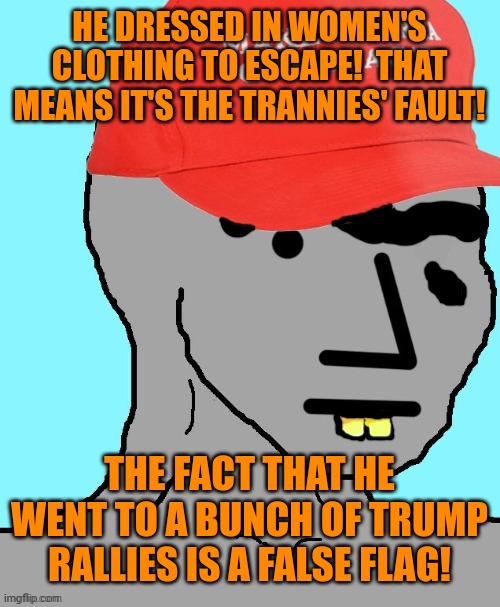 MAGA NPC | HE DRESSED IN WOMEN'S CLOTHING TO ESCAPE!  THAT MEANS IT'S THE TRANNIES' FAULT! THE FACT THAT HE WENT TO A BUNCH OF TRUMP RALLIES IS A FALSE | image tagged in maga npc | made w/ Imgflip meme maker