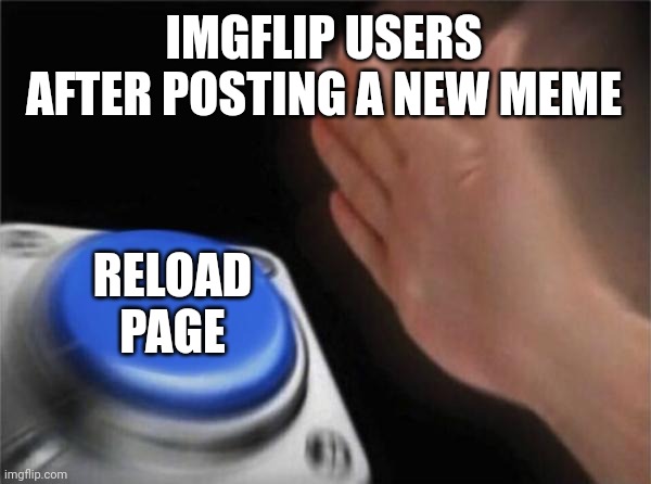 Come on you know we all do it... | IMGFLIP USERS AFTER POSTING A NEW MEME; RELOAD PAGE | image tagged in memes,blank nut button | made w/ Imgflip meme maker