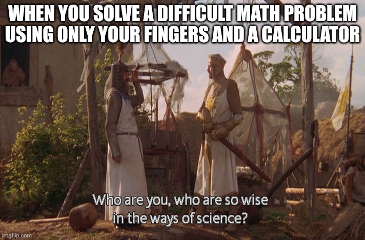 I do are have smart | WHEN YOU SOLVE A DIFFICULT MATH PROBLEM USING ONLY YOUR FINGERS AND A CALCULATOR | image tagged in who are you so wise in the ways of science | made w/ Imgflip meme maker