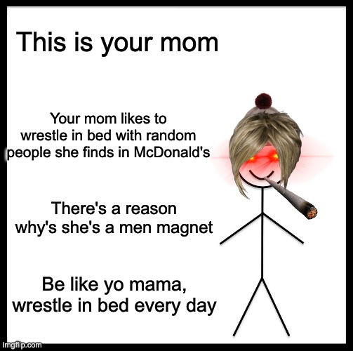 Don't be like bill, wrestle in bed | This is your mom; Your mom likes to wrestle in bed with random people she finds in McDonald's; There's a reason why's she's a men magnet; Be like yo mama, wrestle in bed every day | image tagged in memes,be like bill,wrestling in bed,yo mama,don't be like bill | made w/ Imgflip meme maker