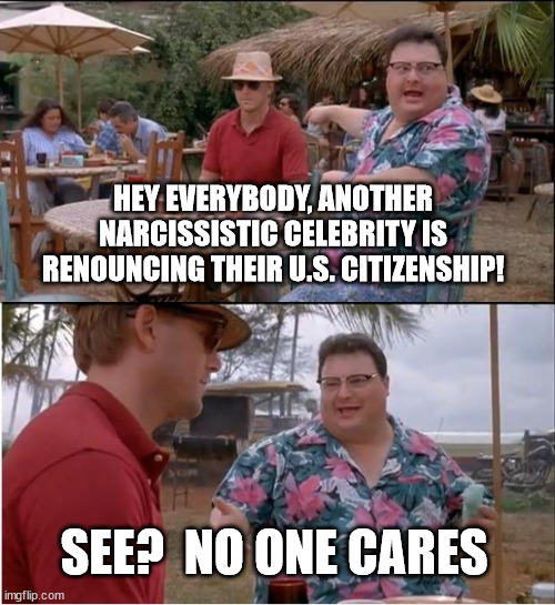 No matter what they say, virtue signaling celebrities aren't going anywhere. | HEY EVERYBODY, ANOTHER NARCISSISTIC CELEBRITY IS RENOUNCING THEIR U.S. CITIZENSHIP! SEE?  NO ONE CARES | image tagged in memes,see nobody cares | made w/ Imgflip meme maker