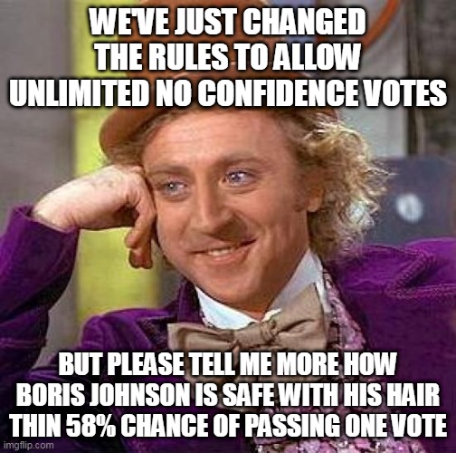 Boris Johnson Pinchergate | WE'VE JUST CHANGED THE RULES TO ALLOW UNLIMITED NO CONFIDENCE VOTES; BUT PLEASE TELL ME MORE HOW BORIS JOHNSON IS SAFE WITH HIS HAIR THIN 58% CHANCE OF PASSING ONE VOTE | image tagged in memes,creepy condescending wonka,boris johnson,uk,tories,crisis | made w/ Imgflip meme maker
