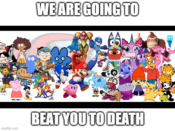 this meme is not funny | WE ARE GOING TO; BEAT YOU TO DEATH | image tagged in fictional chracters,meme,thing,why did i make this,help | made w/ Imgflip meme maker