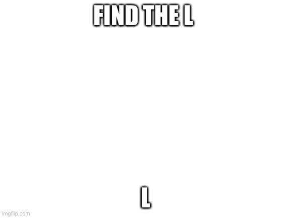 UpVoTe If yoU FoUnD ThE L | FIND THE L; L | image tagged in blank white template,upvote begging,upvote beggars,upvote,upvotes,upvote if you agree | made w/ Imgflip meme maker