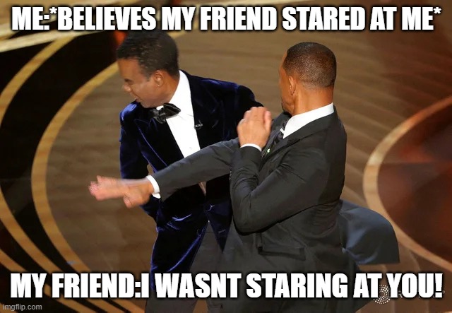yeah this shit happened to me | ME:*BELIEVES MY FRIEND STARED AT ME*; MY FRIEND:I WASNT STARING AT YOU! | image tagged in will smith punching chris rock | made w/ Imgflip meme maker