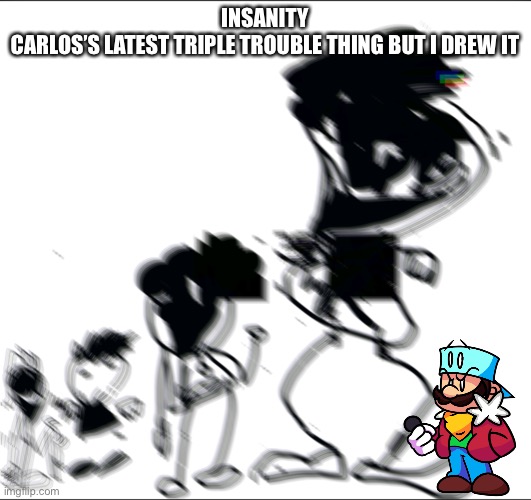 INSANITY
CARLOS’S LATEST TRIPLE TROUBLE THING BUT I DREW IT | made w/ Imgflip meme maker