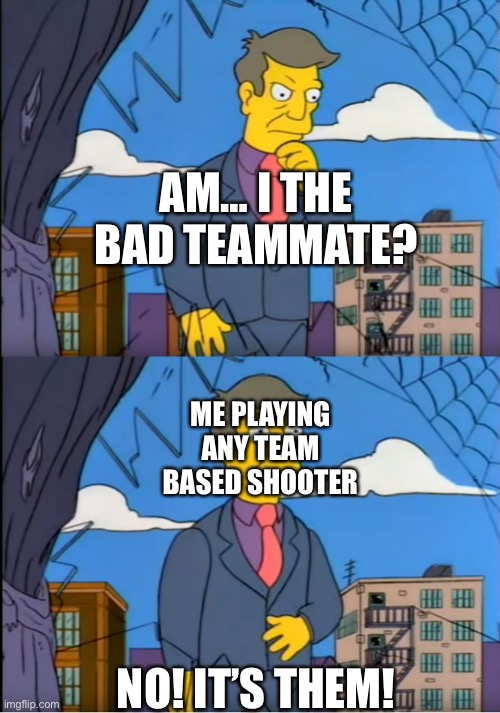I’m a bad teammate | AM… I THE BAD TEAMMATE? ME PLAYING ANY TEAM BASED SHOOTER; NO! IT’S THEM! | image tagged in skinner out of touch | made w/ Imgflip meme maker