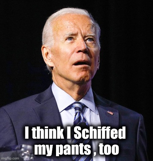 Joe Biden | I think I Schiffed 
my pants , too | image tagged in joe biden | made w/ Imgflip meme maker
