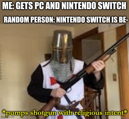 Me | ME: GETS PC AND NINTENDO SWITCH; RANDOM PERSON: NINTENDO SWITCH IS BE- | image tagged in loads shotgun with religious intent | made w/ Imgflip meme maker