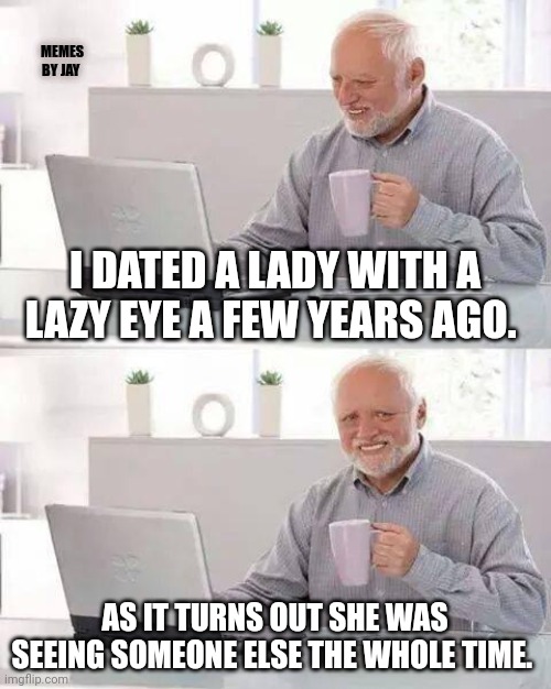 Rim Shot |  MEMES BY JAY; I DATED A LADY WITH A LAZY EYE A FEW YEARS AGO. AS IT TURNS OUT SHE WAS SEEING SOMEONE ELSE THE WHOLE TIME. | image tagged in hide the pain harold,dating,oops | made w/ Imgflip meme maker