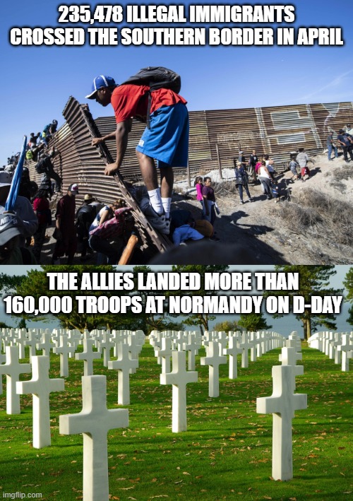 235,478 illegal immigrants crossed the southern border in April |  235,478 ILLEGAL IMMIGRANTS CROSSED THE SOUTHERN BORDER IN APRIL; THE ALLIES LANDED MORE THAN 160,000 TROOPS AT NORMANDY ON D-DAY | image tagged in souther border,d-day,invasion,texas,biden | made w/ Imgflip meme maker
