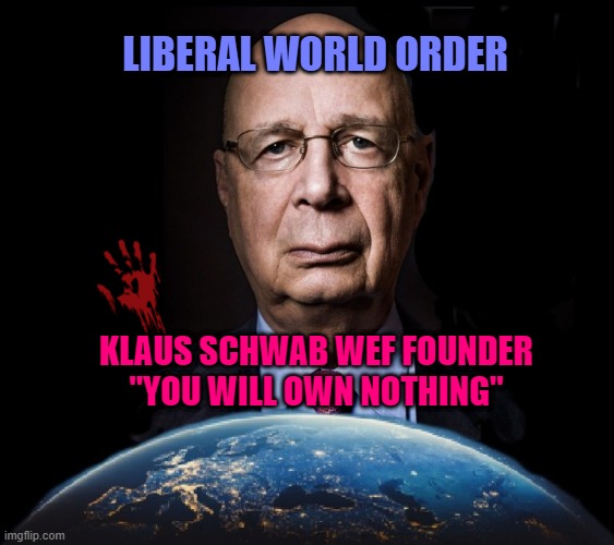 Liberal World Order Klaus Schwab | LIBERAL WORLD ORDER; KLAUS SCHWAB WEF FOUNDER
"YOU WILL OWN NOTHING" | image tagged in klaus schwab world economic forum world wef own nothing | made w/ Imgflip meme maker