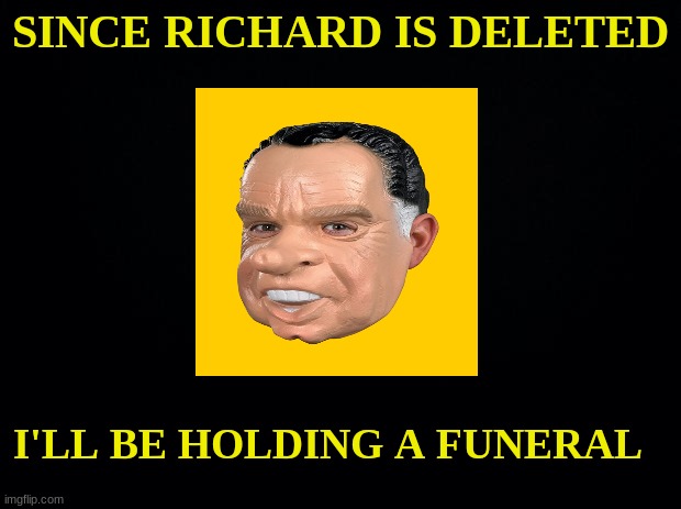 Press f to pay your respect | SINCE RICHARD IS DELETED; I'LL BE HOLDING A FUNERAL | image tagged in black background | made w/ Imgflip meme maker