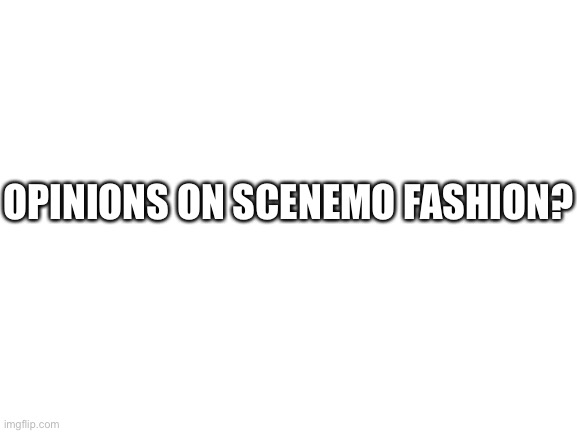 Blank White Template | OPINIONS ON SCENEMO FASHION? | image tagged in blank white template | made w/ Imgflip meme maker