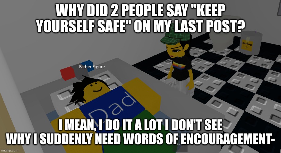 this is sarcasm | WHY DID 2 PEOPLE SAY "KEEP YOURSELF SAFE" ON MY LAST POST? I MEAN, I DO IT A LOT I DON'T SEE WHY I SUDDENLY NEED WORDS OF ENCOURAGEMENT- | image tagged in father figure | made w/ Imgflip meme maker