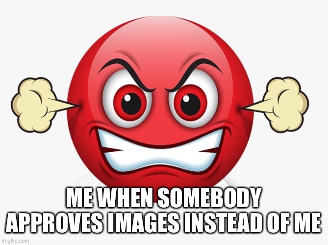 Angry emoji | ME WHEN SOMEBODY APPROVES IMAGES INSTEAD OF ME | image tagged in angry emoji | made w/ Imgflip meme maker