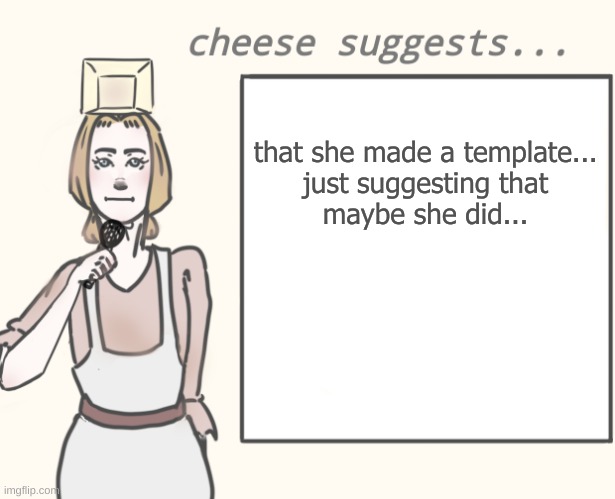 cheese suggests... | that she made a template...
just suggesting that maybe she did... | image tagged in cheese suggests | made w/ Imgflip meme maker
