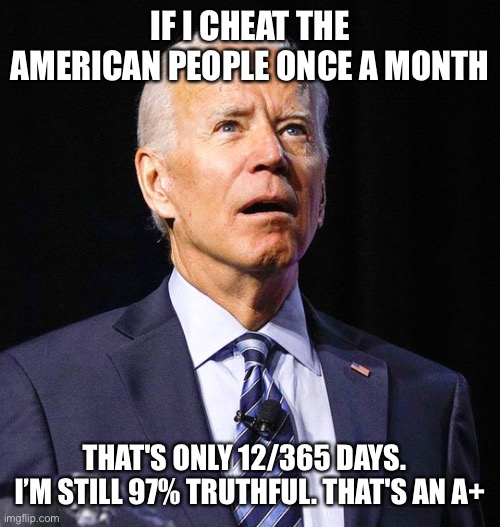 Joe Biden | IF I CHEAT THE AMERICAN PEOPLE ONCE A MONTH THAT'S ONLY 12/365 DAYS.  
I’M STILL 97% TRUTHFUL. THAT'S AN A+ | image tagged in joe biden | made w/ Imgflip meme maker