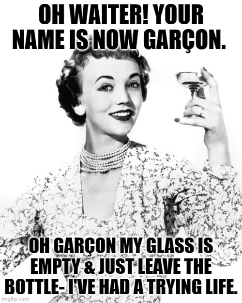 PICKLED MEMORIES OF LONG AGO | OH WAITER! YOUR NAME IS NOW GARÇON. OH GARÇON MY GLASS IS EMPTY & JUST LEAVE THE BOTTLE- I'VE HAD A TRYING LIFE. | image tagged in woman drinking wine | made w/ Imgflip meme maker